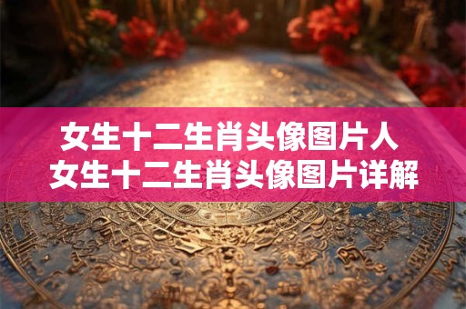 女生十二生肖头像图片人 女生十二生肖头像图片详解