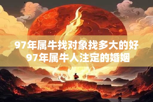 97年属牛找对象找多大的好 97年属牛人注定的婚姻