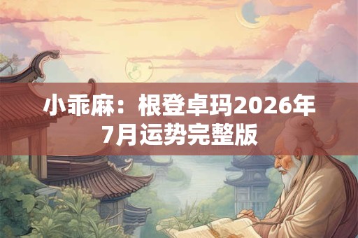 小乖麻：根登卓玛2026年7月运势完整版