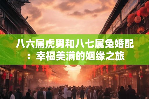 八六属虎男和八七属兔婚配：幸福美满的姻缘之旅