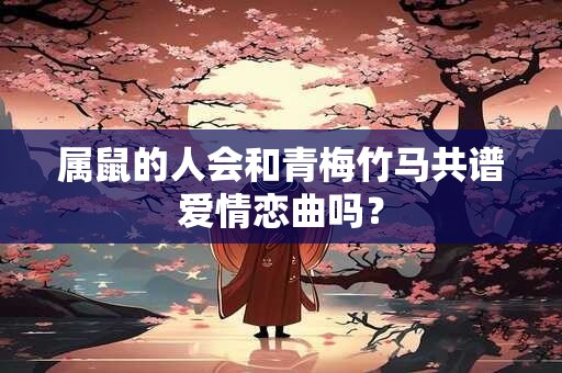 属鼠的人会和青梅竹马共谱爱情恋曲吗？