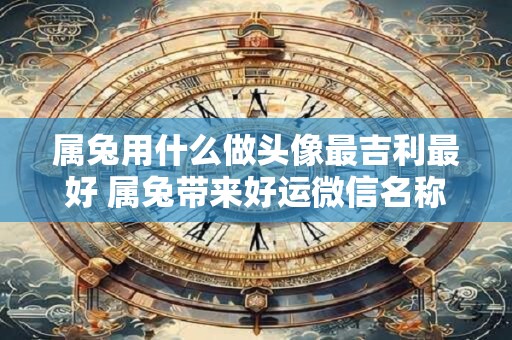 属兔用什么做头像最吉利最好 属兔带来好运微信名称