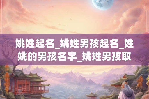 姚姓起名_姚姓男孩起名_姓姚的男孩名字_姚姓男孩取名_姚姓名字大全-好名堂