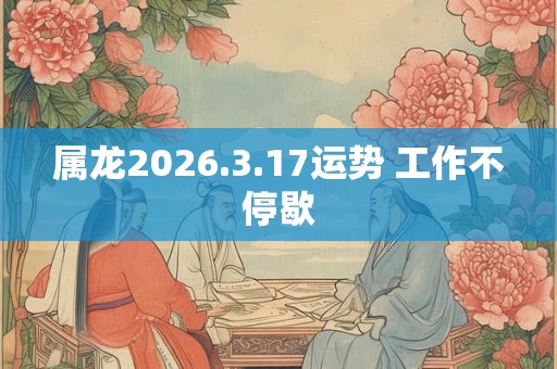 属龙2026.3.17运势 工作不停歇