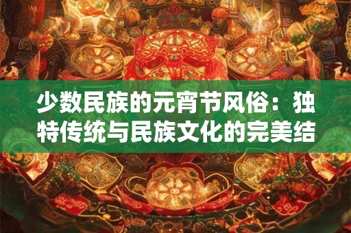 少数民族的元宵节风俗：独特传统与民族文化的完美结合
