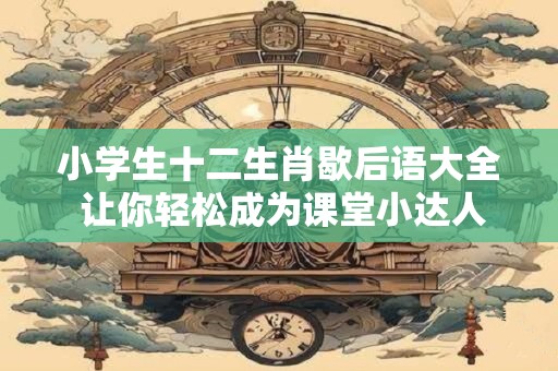 小学生十二生肖歇后语大全 让你轻松成为课堂小达人！