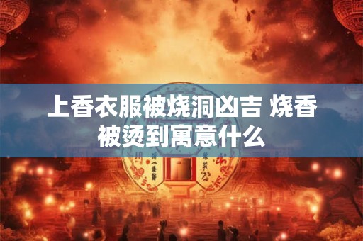 上香衣服被烧洞凶吉 烧香被烫到寓意什么