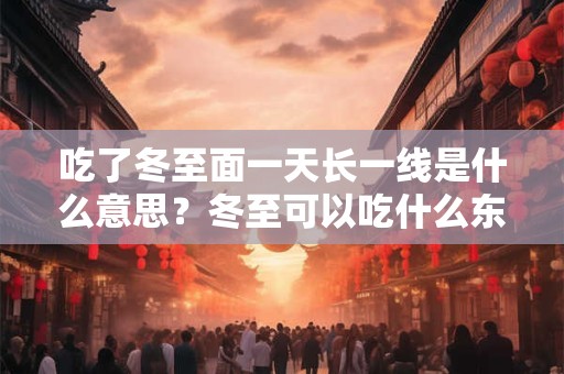 吃了冬至面一天长一线是什么意思？冬至可以吃什么东西？