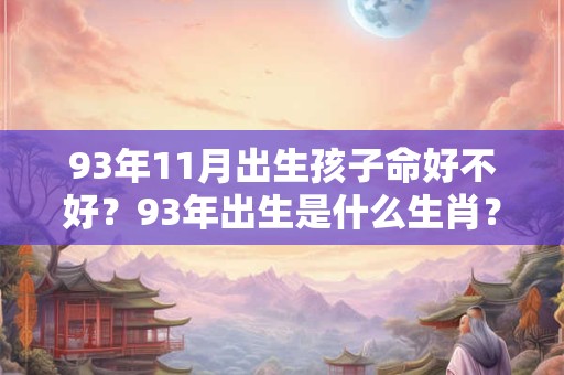 93年11月出生孩子命好不好？93年出生是什么生肖？