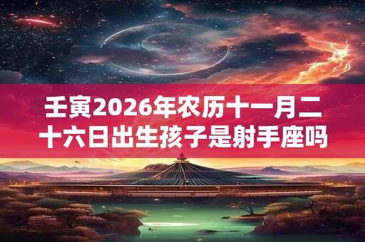 壬寅2026年农历十一月二十六日出生孩子是射手座吗？