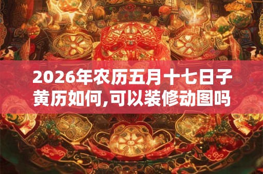 2026年农历五月十七日子黄历如何,可以装修动图吗？