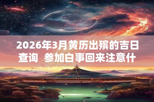 2026年3月黄历出殡的吉日查询  参加白事回来注意什么