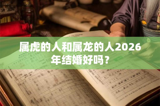 属虎的人和属龙的人2026年结婚好吗？