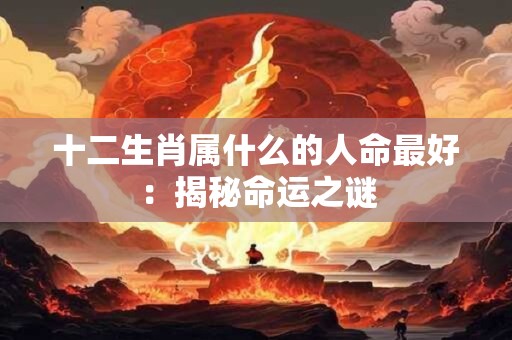 十二生肖属什么的人命最好：揭秘命运之谜