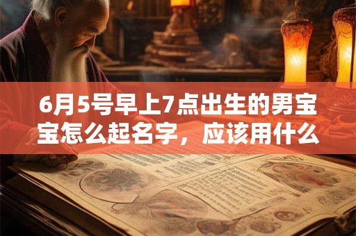 6月5号早上7点出生的男宝宝怎么起名字，应该用什么字好