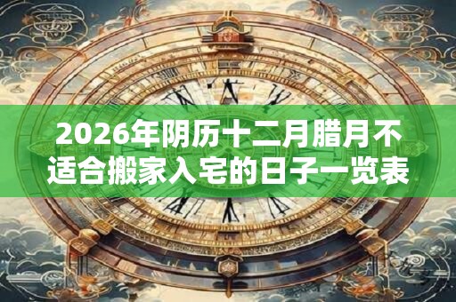 2026年阴历十二月腊月不适合搬家入宅的日子一览表