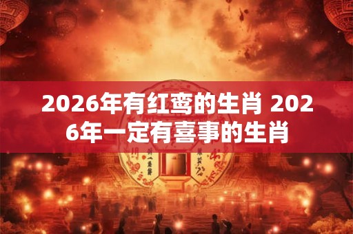 2026年有红鸾的生肖 2026年一定有喜事的生肖