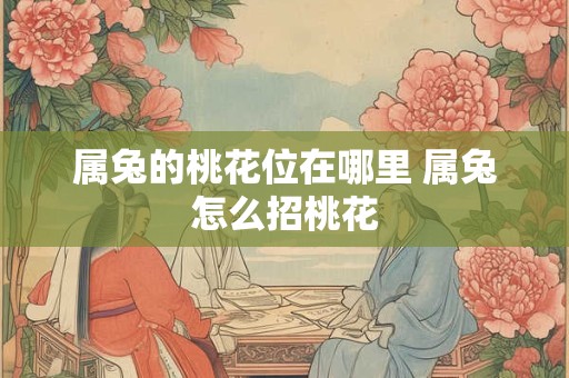 属兔的桃花位在哪里 属兔怎么招桃花