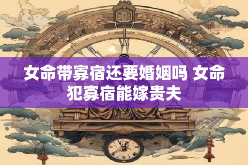女命带寡宿还要婚姻吗 女命犯寡宿能嫁贵夫