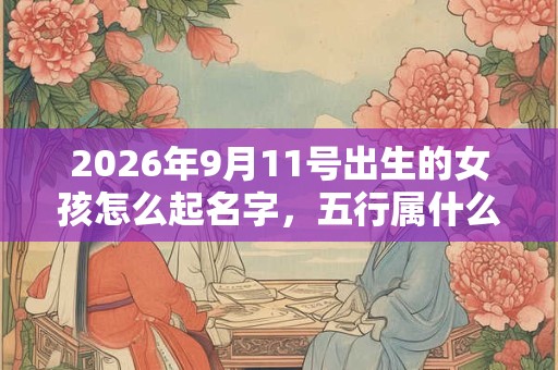 2026年9月11号出生的女孩怎么起名字，五行属什么