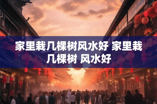 家里栽几棵树风水好 家里栽几棵树 风水好