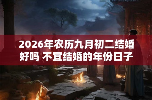 2026年农历九月初二结婚好吗 不宜结婚的年份日子