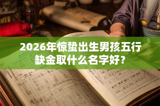 2026年惊蛰出生男孩五行缺金取什么名字好？