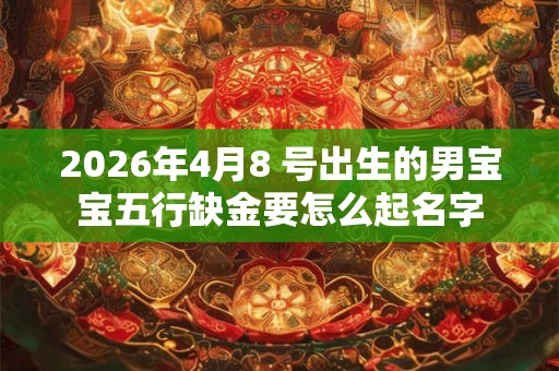 2026年4月8 号出生的男宝宝五行缺金要怎么起名字