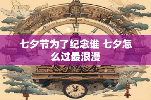 七夕节为了纪念谁 七夕怎么过最浪漫