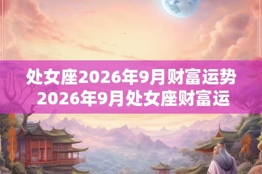 处女座2026年9月财富运势 2026年9月处女座财富运程详解