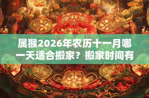属猴2026年农历十一月哪一天适合搬家？搬家时间有什么讲究？