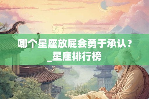 哪个星座放屁会勇于承认？_星座排行榜