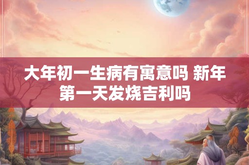 大年初一生病有寓意吗 新年第一天发烧吉利吗