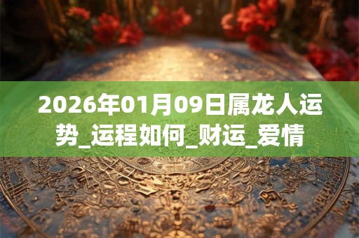 2026年01月09日属龙人运势_运程如何_财运_爱情