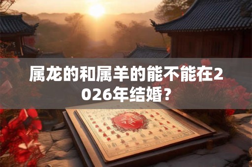 属龙的和属羊的能不能在2026年结婚？