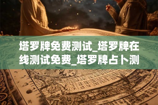 塔罗牌免费测试_塔罗牌在线测试免费_塔罗牌占卜测试大全
