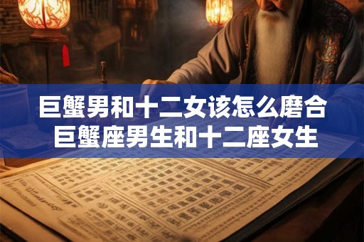 巨蟹男和十二女该怎么磨合 巨蟹座男生和十二座女生如何相处