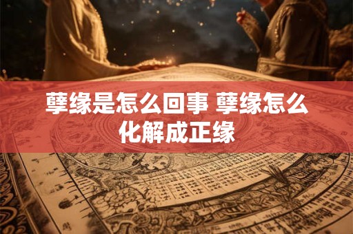 孽缘是怎么回事 孽缘怎么化解成正缘