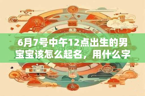 6月7号中午12点出生的男宝宝该怎么起名，用什么字好