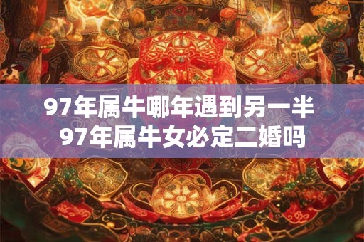 97年属牛哪年遇到另一半 97年属牛女必定二婚吗
