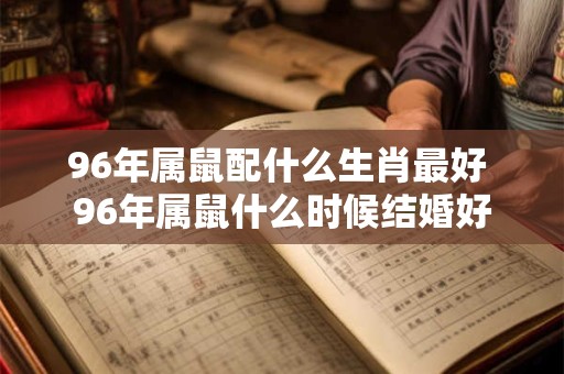96年属鼠配什么生肖最好 96年属鼠什么时候结婚好