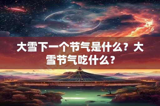 大雪下一个节气是什么？大雪节气吃什么？
