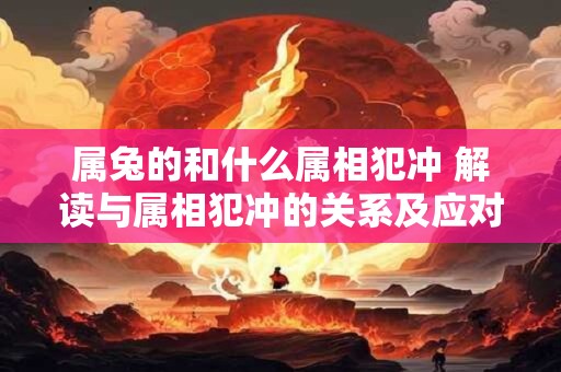 属兔的和什么属相犯冲 解读与属相犯冲的关系及应对方法 属兔的和什么属相犯冲 解读与属相犯冲的关系及应对方法