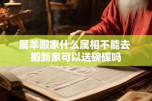 属羊搬家什么属相不能去 搬新家可以送碗碟吗