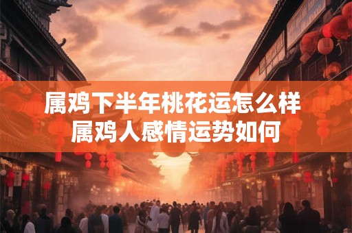 属鸡下半年桃花运怎么样 属鸡人感情运势如何