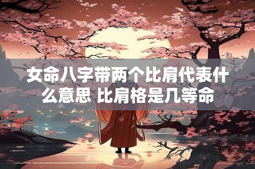 女命八字带两个比肩代表什么意思 比肩格是几等命