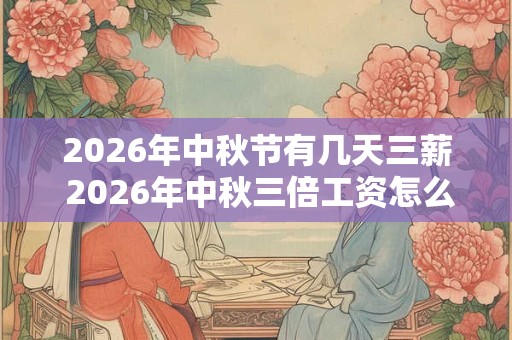 2026年中秋节有几天三薪 2026年中秋三倍工资怎么算 2026年中秋节有几天三薪 2026年中秋三倍工资怎么算