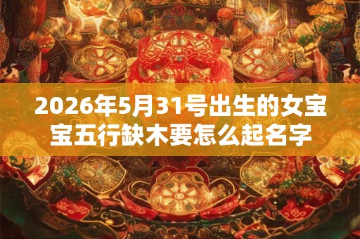2026年5月31号出生的女宝宝五行缺木要怎么起名字