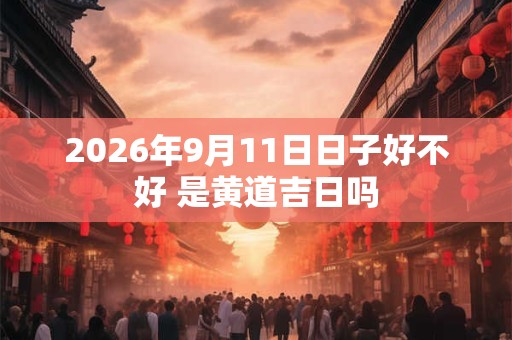 2026年9月11日日子好不好 是黄道吉日吗