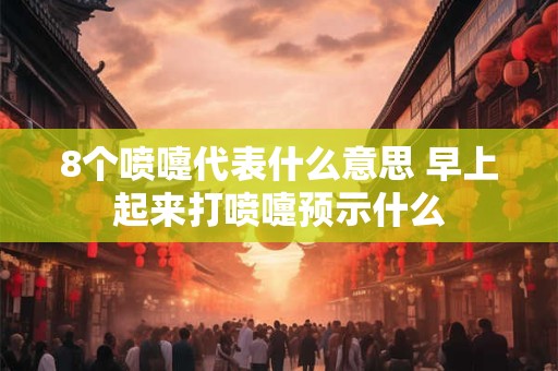 8个喷嚏代表什么意思 早上起来打喷嚏预示什么